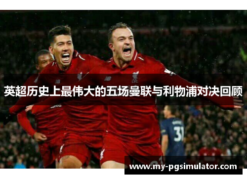 英超历史上最伟大的五场曼联与利物浦对决回顾