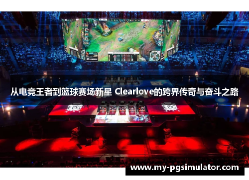 从电竞王者到篮球赛场新星 Clearlove的跨界传奇与奋斗之路