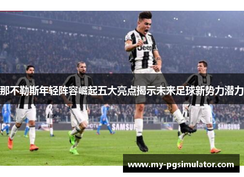 那不勒斯年轻阵容崛起五大亮点揭示未来足球新势力潜力