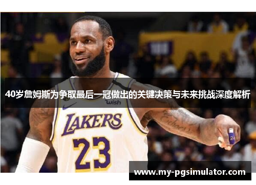 40岁詹姆斯为争取最后一冠做出的关键决策与未来挑战深度解析