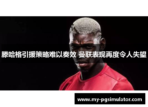 滕哈格引援策略难以奏效 曼联表现再度令人失望