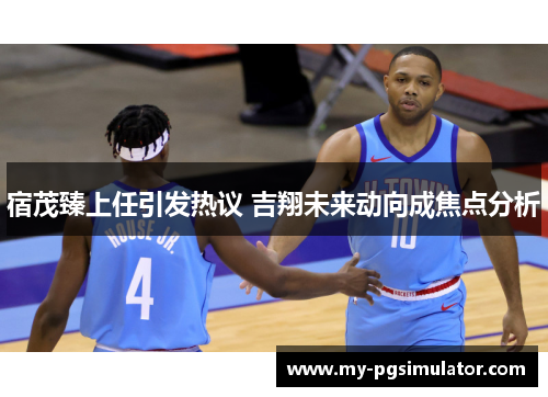 宿茂臻上任引发热议 吉翔未来动向成焦点分析