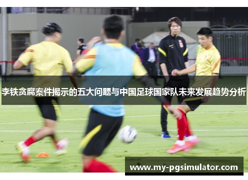 李铁贪腐案件揭示的五大问题与中国足球国家队未来发展趋势分析