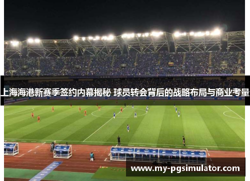 上海海港新赛季签约内幕揭秘 球员转会背后的战略布局与商业考量