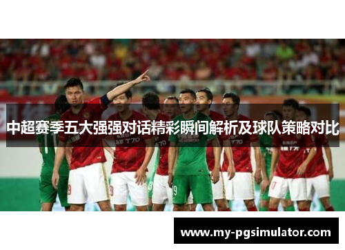 中超赛季五大强强对话精彩瞬间解析及球队策略对比