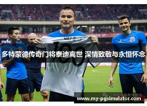 多特蒙德传奇门将泰迪离世 深情致敬与永恒怀念