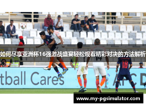 如何尽享亚洲杯16强激战盛宴轻松观看精彩对决的方法解析