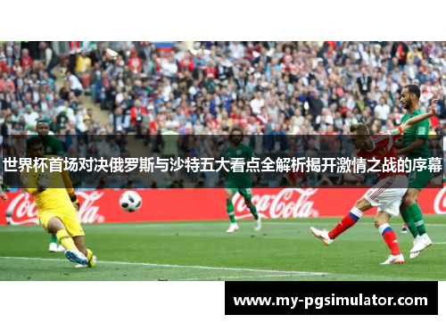 世界杯首场对决俄罗斯与沙特五大看点全解析揭开激情之战的序幕