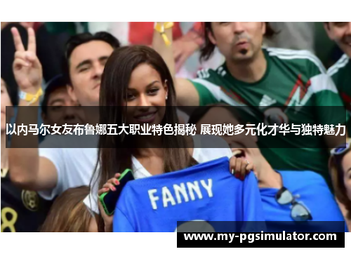 以内马尔女友布鲁娜五大职业特色揭秘 展现她多元化才华与独特魅力