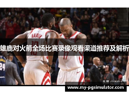 雄鹿对火箭全场比赛录像观看渠道推荐及解析