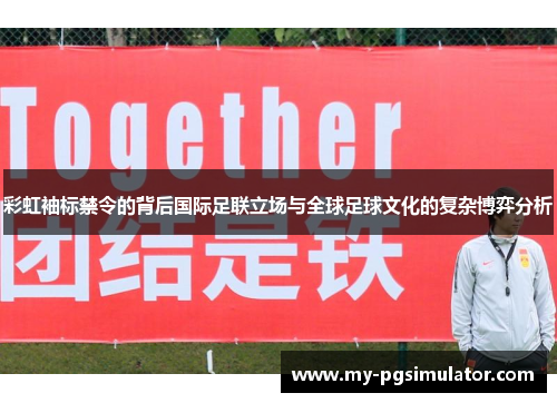 彩虹袖标禁令的背后国际足联立场与全球足球文化的复杂博弈分析