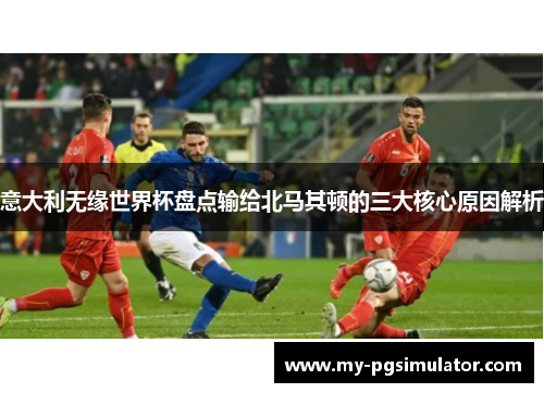 意大利无缘世界杯盘点输给北马其顿的三大核心原因解析