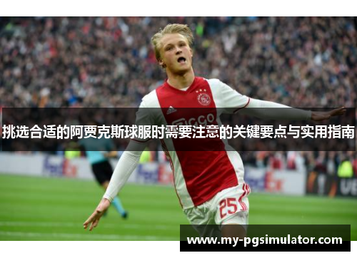 挑选合适的阿贾克斯球服时需要注意的关键要点与实用指南