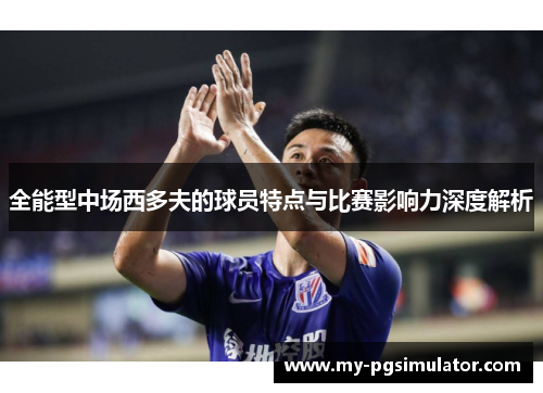 全能型中场西多夫的球员特点与比赛影响力深度解析