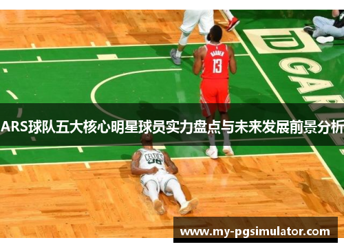ARS球队五大核心明星球员实力盘点与未来发展前景分析