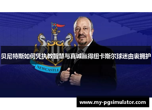 贝尼特斯如何凭执教智慧与真诚赢得纽卡斯尔球迷由衷拥护
