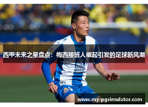 西甲未来之星盘点：梅西接班人崛起引发的足球新风潮