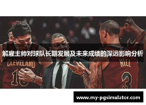 解雇主帅对球队长期发展及未来成绩的深远影响分析 解雇主帅对球队长期发展及未来成绩的深远影响分析