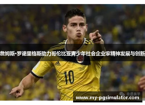 詹姆斯·罗德里格斯助力哥伦比亚青少年社会企业家精神发展与创新 詹姆斯·罗德里格斯助力哥伦比亚青少年社会企业家精神发展与创新