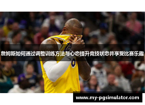 詹姆斯如何通过调整训练方法与心态提升竞技状态并享受比赛乐趣 詹姆斯如何通过调整训练方法与心态提升竞技状态并享受比赛乐趣