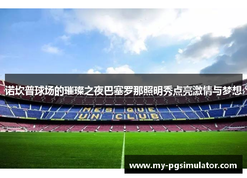 诺坎普球场的璀璨之夜巴塞罗那照明秀点亮激情与梦想 诺坎普球场的璀璨之夜巴塞罗那照明秀点亮激情与梦想