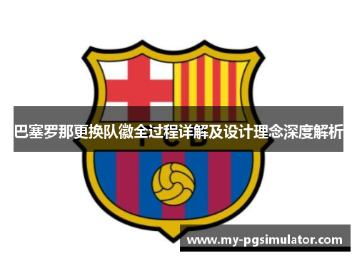 巴塞罗那更换队徽全过程详解及设计理念深度解析