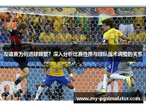 友谊赛为何进球频繁？深入分析比赛性质与球队战术调整的关系