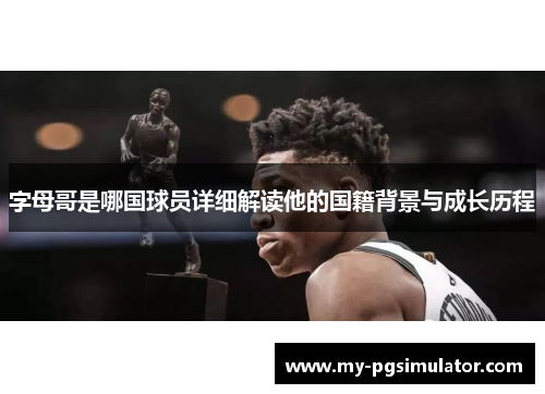 字母哥是哪国球员详细解读他的国籍背景与成长历程