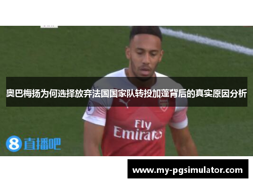 奥巴梅扬为何选择放弃法国国家队转投加蓬背后的真实原因分析 奥巴梅扬为何选择放弃法国国家队转投加蓬背后的真实原因分析