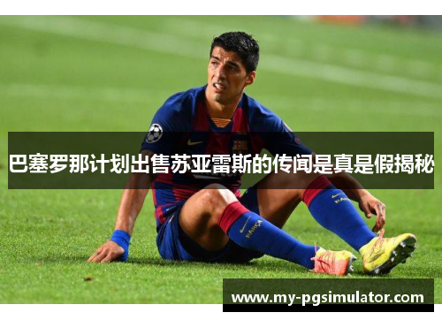 巴塞罗那计划出售苏亚雷斯的传闻是真是假揭秘 巴塞罗那计划出售苏亚雷斯的传闻是真是假揭秘