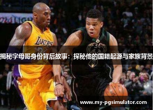 揭秘字母哥身份背后故事:探秘他的国籍起源与家族背景 揭秘字母哥身份背后故事:探秘他的国籍起源与家族背景