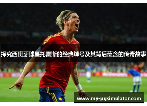 探究西班牙球星托雷斯的经典绰号及其背后蕴含的传奇故事 探究西班牙球星托雷斯的经典绰号及其背后蕴含的传奇故事
