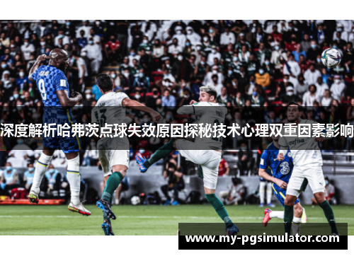 深度解析哈弗茨点球失效原因探秘技术心理双重因素影响