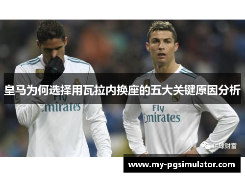 皇马为何选择用瓦拉内换座的五大关键原因分析 皇马为何选择用瓦拉内换座的五大关键原因分析
